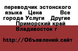 переводчик эстонского языка › Цена ­ 400 - Все города Услуги » Другие   . Приморский край,Владивосток г.